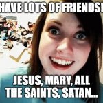 Lots of frenz | I HAVE LOTS OF FRIENDS!!! JESUS, MARY, ALL THE SAINTS, SATAN... | image tagged in crazy gf | made w/ Imgflip meme maker