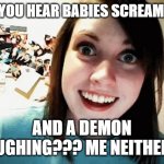 sure | DO YOU HEAR BABIES SCREAMING; AND A DEMON LAUGHING??? ME NEITHER!!! | image tagged in crazy gf | made w/ Imgflip meme maker