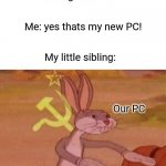 They always want our new things | Me: *gets a PC*; Me: yes thats my new PC! My little sibling:; Our PC | image tagged in our | made w/ Imgflip meme maker