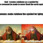 Noah Get The Boat | God: *creates rainbows as a symbol for the covenant he made to never flood the earth again*; humans: make rainbow the symbol for lgbtq+ | image tagged in noah get the boat | made w/ Imgflip meme maker