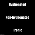 Plain | Hyphenated; Non-hyphenated; Ironic | image tagged in plain black template | made w/ Imgflip meme maker