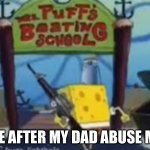 Welp it’s time to go | ME AFTER MY DAD ABUSE ME | image tagged in spongebob boating school | made w/ Imgflip meme maker