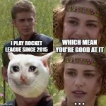 For the better right blank | I PLAY ROCKET LEAGUE SINCE 2015 WHICH MEAN YOU'RE GOOD AT IT . . . | image tagged in for the better right blank,rocket league | made w/ Imgflip meme maker