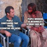 It is sad | PEOPLE COMPLAINING THAT THEIR ACCOUNTING JOB SUCKS PEOPLE WORKING AT MCDONALD’S TO MAKE ENDS MEET | image tagged in mel gibson and jesus christ | made w/ Imgflip meme maker