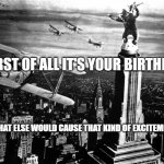 Birthday in Manhattan | FIRST OF ALL IT'S YOUR BIRTHDAY; SO WHAT ELSE WOULD CAUSE THAT KIND OF EXCITEMENT? | image tagged in king kong | made w/ Imgflip meme maker