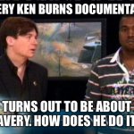 Ken Burns and How All Roads Lead to Slavery | EVERY KEN BURNS DOCUMENTARY; TURNS OUT TO BE ABOUT SLAVERY. HOW DOES HE DO IT!? | image tagged in slavery,documentary,pbs,history,black lives matter | made w/ Imgflip meme maker