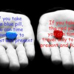 which pill to take | If you take the red pill, you can time travel only to the present and future; If you take the blue pill, you can time travel only to the past and present | image tagged in red pills blue pills | made w/ Imgflip meme maker