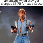Chuck Norris Guns Meme | americans when they get charged $1.75 for extra sauce | image tagged in memes,random tag i decided to put,another random tag i decided to put | made w/ Imgflip meme maker