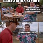 . | DAILY STATUS REPORT:; I'M GONNA TAKE A BREAK FROM REPORTS FOR A FEW DAYS BECAUSE I'M BUSY; SEE? NO ONE CARES | image tagged in see no one cares,daily,status,report | made w/ Imgflip meme maker