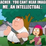 I always hear it when I see it | ME , AN INTELLECTUAL :; TEACHER : YOU CANT HEAR IMAGES | image tagged in i just want to talk to him | made w/ Imgflip meme maker