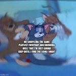 Tom and jerry dying | ME SHUFFLING THE SAME PLAYLIST EVERYDAY AND KNOWING WELL THAT I’M JUST GONNA SKIP UNTIL I FIND THE SONG I WANT | image tagged in tom and jerry dying | made w/ Imgflip meme maker