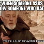 Also some trash person who tells rumors about my friends | ME WHEN SOMEONE ASKS ME IF I KNOW SOMEONE WHO HATES ME: | image tagged in obi wan of course i know him he s me,haters,star wars | made w/ Imgflip meme maker