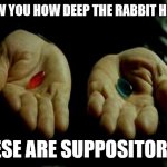 Matrix Pills | I'LL SHOW YOU HOW DEEP THE RABBIT HOLE GOES; THESE ARE SUPPOSITORIES | image tagged in matrix pills | made w/ Imgflip meme maker