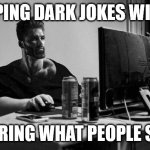 Gigachad On The Computer | ME TYPING DARK JOKES WITHOUT CARING WHAT PEOPLE SAY | image tagged in gigachad on the computer | made w/ Imgflip meme maker