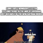 Nirvana | SOME EOPLE NOWADAYS LISTEN TO SOMETHING IN THE WAY BY NIRVANA JUST BECAUSE OF THE NEW BATMAN MOVIE; NIRVANA FANS: | image tagged in no no he's got a point | made w/ Imgflip meme maker
