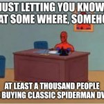 Could this be true? | JUST LETTING YOU KNOW, THAT SOME WHERE, SOMEHOW AT LEAST A THOUSAND PEOPLE ARE BUYING CLASSIC SPIDERMAN DVD'S | image tagged in memes,spiderman computer desk,spiderman,fax | made w/ Imgflip meme maker