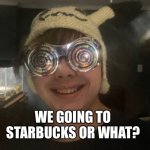 We going to Starbucks or what? | WE GOING TO STARBUCKS OR WHAT? | image tagged in we going to starbucks or what | made w/ Imgflip meme maker