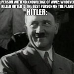 I hope I don’t get band for this meme | PERSON WITH NO KNOWLEDGE OF WW2: WHOEVER KILLED HITLER IS THE BEST PERSON ON THE PLANET; HITLER: | image tagged in hitler laugh,ww2 | made w/ Imgflip meme maker