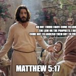 Word of Jesus | DO NOT THINK I HAVE COME TO ABOLISH THE LAW OR THE PROPHETS; I HAVE COME NOT TO ABOLISH THEM BUT TO FULFULL THEM; MATTHEW 5:17 | image tagged in word of jesus | made w/ Imgflip meme maker