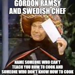 i have seen them do on tv have you? | GORDON RAMSY AND SWEDISH CHEF; NAME SOMEONE WHO CAN'T TEACH YOU HOW TO COOK AND SOMEONE WHO DON'T KNOW HOW TO COOK | image tagged in karnak,funny but true,chef | made w/ Imgflip meme maker