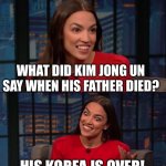Bad Pun AOC | WHAT DID KIM JONG UN SAY WHEN HIS FATHER DIED? HIS KOREA IS OVER! | image tagged in bad pun aoc | made w/ Imgflip meme maker