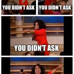 Nobody asked | YOU DIDN’T ASK YOU DIDN’T ASK YOU DIDN’T ASK NOBODY EVER ASKED | image tagged in memes,oprah you get a car everybody gets a car,bruh moment,repost | made w/ Imgflip meme maker