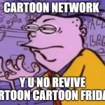 classic>now | CARTOON NETWORK; Y U NO REVIVE CARTOON CARTOON FRIDAYS | image tagged in ed edd n eddy y u no x,ed edd n eddy,y u no,cartoon network,cartoons | made w/ Imgflip meme maker