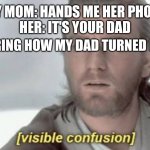 Visible Confusion | MY MOM: HANDS ME HER PHONE
HER: IT'S YOUR DAD ME WONDERING HOW MY DAD TURNED INTO A PHONE | image tagged in visible confusion | made w/ Imgflip meme maker