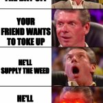 weed | YOU HAVE THE DAY OFF; YOUR FRIEND WANTS TO TOKE UP; HE'LL SUPPLY THE WEED; HE'LL SUPPLY THE MUNCHIES | image tagged in vince mcmahon,weed | made w/ Imgflip meme maker