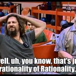 irrationality of rationality, man | Yeah, well, uh, you know, that's just like 
the Irrationality of Rationality, man. | image tagged in the big lebowski | made w/ Imgflip meme maker