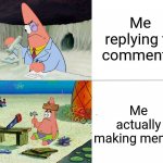 patrick build | Me replying to comments; Me actually making memes | image tagged in patrick build,memes,funny,imgflip | made w/ Imgflip meme maker