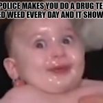 confused baby | WHEN POLICE MAKES YOU DO A DRUG TEST AND YOU SMOKED WEED EVERY DAY AND IT SHOWS NEGATIVE | image tagged in confused baby | made w/ Imgflip meme maker