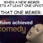 Welp, at least he made that one person laugh... | WHEN A NEW MEMER GETS AT LEAST ONE UPVOTE THAT ONE MEMER: | image tagged in i have achieved comedy,memes,new memers,memers,beginners | made w/ Imgflip meme maker
