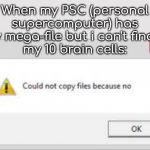 Could not copy files because no | When my PSC (personal supercomputer) has my mega-file but i can't find it
my 10 brain cells: | image tagged in could not copy files because no | made w/ Imgflip meme maker