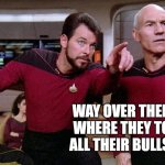 Artifacts from advanced civilizations | WAY OVER THERE'S WHERE THEY TOOK ALL THEIR BULLSHIT | image tagged in riker pointing star trek next generation bridge picard data | made w/ Imgflip meme maker