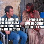 Democracy is not perfect | PEOPLE WHINING HOW THEIR LEAST FAVORITE POLITICIAN WON THE ELECTION PEOPLE WHO LIVE IN COUNTRIES RULED BY TYRANTS | image tagged in mel gibson and jesus christ | made w/ Imgflip meme maker
