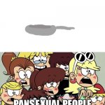 Sorry if it’s insulting your gender | PANS   XUAL PEOPLE; E | image tagged in loud girls go gaga,pansexual,pan | made w/ Imgflip meme maker