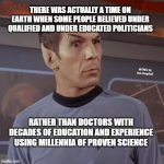 Puzzled Spock | THERE WAS ACTUALLY A TIME ON EARTH WHEN SOME PEOPLE BELIEVED UNDER QUALIFIED AND UNDER EDUCATED POLITICIANS; MEMEs by Dan Campbell; RATHER THAN DOCTORS WITH DECADES OF EDUCATION AND EXPERIENCE USING MILLENNIA OF PROVEN SCIENCE | image tagged in puzzled spock | made w/ Imgflip meme maker