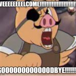 Porkrind yelling | WEEEEEEEELCOME!!!!!!!!!!!!!!!!!!!!!!! GOOOOOOOOOOOODBYE!!!!!!! | image tagged in porkrind yelling,cuphead | made w/ Imgflip meme maker