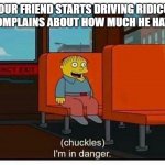 This can't be good. | WHEN YOUR FRIEND STARTS DRIVING RIDICULOUSLY FAST AND COMPLAINS ABOUT HOW MUCH HE HATES HIS LIFE: | image tagged in ralph in danger,speeding,complaining | made w/ Imgflip meme maker