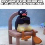 :( | WHEN YOU WANT TO UPLOAD YOUR THIRD MEME, BUT YOU EXCEEDED YOUR DAILY LIMIT OF 2 MEMES. | image tagged in angry pingu,relatable,relatable memes,funny | made w/ Imgflip meme maker