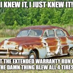 Old Car | I KNEW IT, I JUST KNEW IT! I LET THE EXTENDED WARRANTY RUN OUT AND THE DAMN THING BLEW ALL 4 TIRES TIRE. | image tagged in old car | made w/ Imgflip meme maker