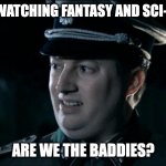 humans irl | HUMANS WATCHING FANTASY AND SCI-FI MOVIES; ARE WE THE BADDIES? | image tagged in are we the baddies | made w/ Imgflip meme maker