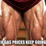 Stronger than before | ME IF GAS PRICES KEEP GOING UP | image tagged in stronger legs | made w/ Imgflip meme maker