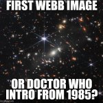 Webb Who? | FIRST WEBB IMAGE; OR DOCTOR WHO INTRO FROM 1985? | image tagged in webb who | made w/ Imgflip meme maker