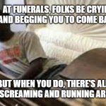 Guy waking up at the funeral | AT FUNERALS, FOLKS BE CRYING AND BEGGING YOU TO COME BACK; MEMEs by Dan Campbell; BUT WHEN YOU DO, THERE'S ALL THAT SCREAMING AND RUNNING AROUND | image tagged in guy waking up at the funeral | made w/ Imgflip meme maker