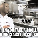Shef | WHEN YOU TAKE A 1 DOLLAR ONLINE CLASS FOR COOKING | image tagged in meme man shef | made w/ Imgflip meme maker