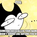 Has this happened to anyone else? | POV:; SOMEONE JUST CALLED YOUR NAME BUT DIDN'T SOUND LIKE ANYONE YOU KNOW. | image tagged in surprised bendy,wait what,confused | made w/ Imgflip meme maker