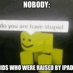 lemme hit an emote real quick | NOBODY: KIDS WHO WERE RAISED BY IPADS | image tagged in do you are have stupid,ipad,kids,roblox meme | made w/ Imgflip meme maker