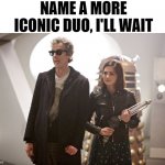 *Insert Doctor Who Meme Name Here* | NAME A MORE ICONIC DUO, I'LL WAIT | image tagged in doctor who,name a more iconic duo | made w/ Imgflip meme maker
